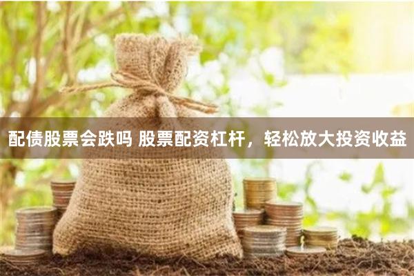 配债股票会跌吗 股票配资杠杆，轻松放大投资收益