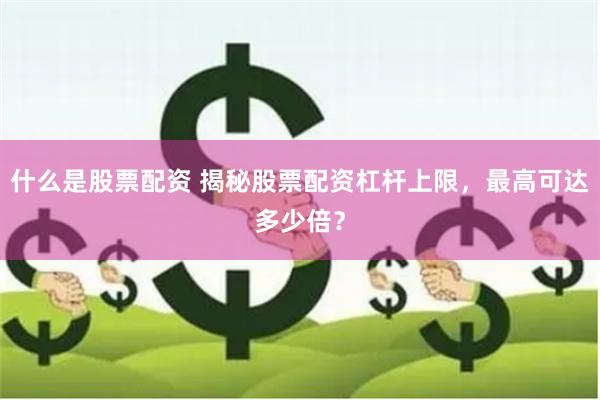 什么是股票配资 揭秘股票配资杠杆上限，最高可达多少倍？