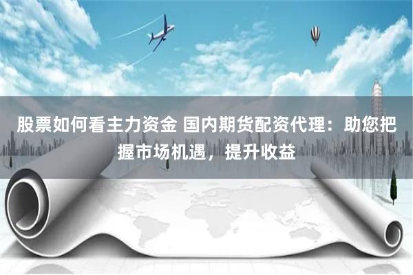 股票如何看主力资金 国内期货配资代理：助您把握市场机遇，提升收益