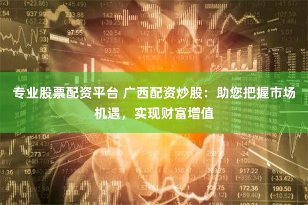 专业股票配资平台 广西配资炒股：助您把握市场机遇，实现财富增值