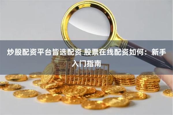 炒股配资平台皆选配资 股票在线配资如何：新手入门指南
