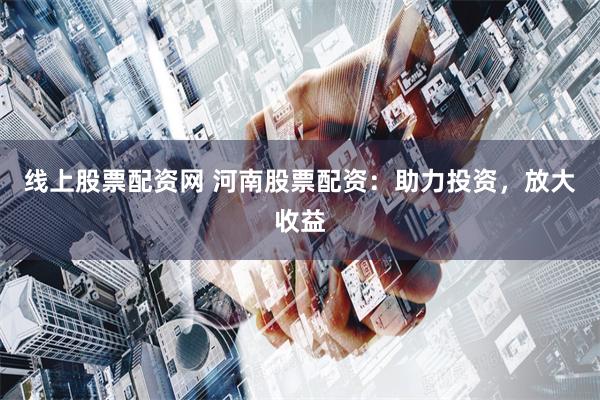 线上股票配资网 河南股票配资:助力投资,放大收益